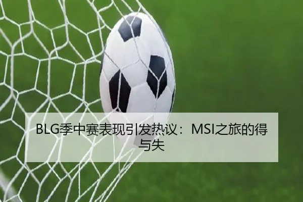 BLG季中赛表现引发热议：MSI之旅的得与失