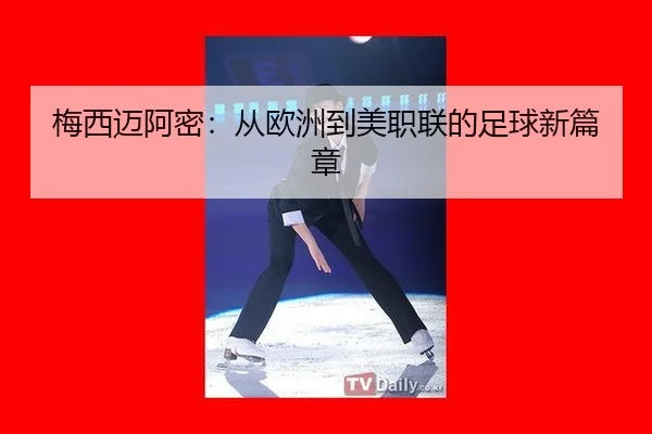 梅西迈阿密：从欧洲到美职联的足球新篇章